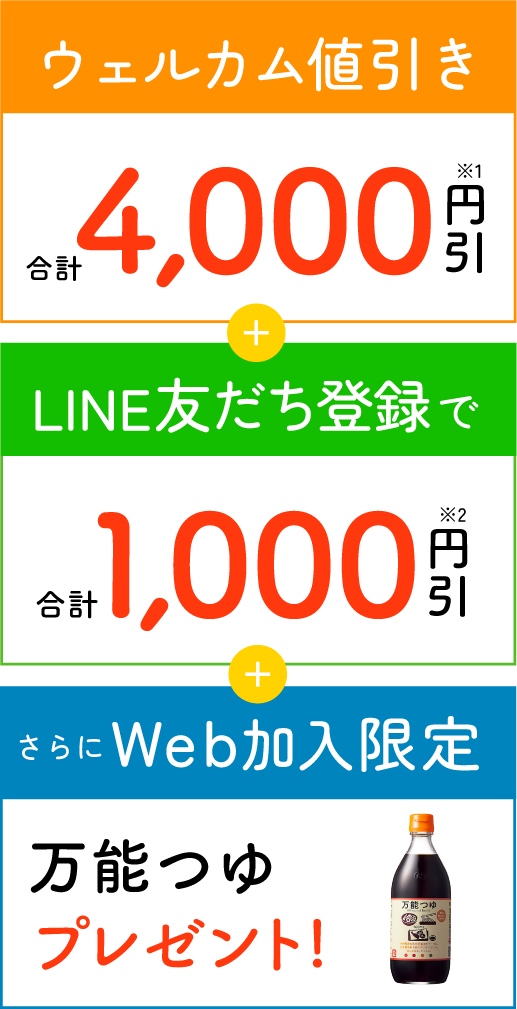 ウェルカム値引き合計4,000円引※1＋LINE友だち登録で合計1,000円引※2＋さらにWeb加入限定万能つゆプレゼント