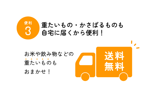 便利3 重たいもの・かさばるものも自宅に届くから便利！ お米や飲み物などの重たいものもお任せ！ 送料無料