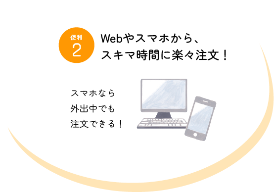 便利2 webやスマホから、隙間時間に楽々注文 スマホなら外出中でも注文できる！