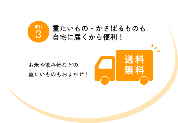 便利3 重たいもの・かさばるものも自宅に届くから便利！ お米や飲み物などの重たいものもお任せ！ 送料無料